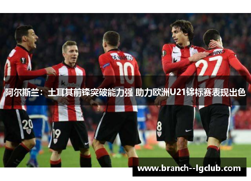 阿尔斯兰：土耳其前锋突破能力强 助力欧洲U21锦标赛表现出色