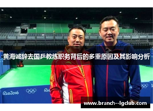 黄海诚辞去国乒教练职务背后的多重原因及其影响分析