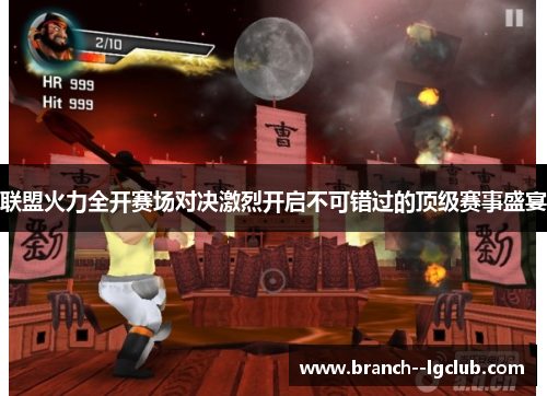 联盟火力全开赛场对决激烈开启不可错过的顶级赛事盛宴