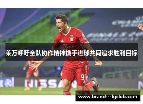莱万呼吁全队协作精神携手进球共同追求胜利目标