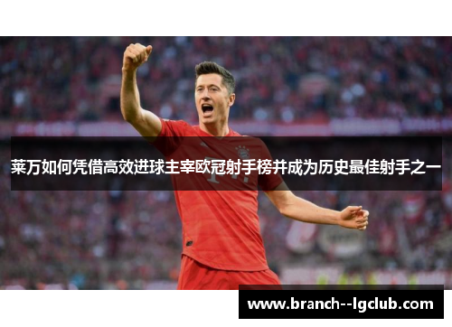 莱万如何凭借高效进球主宰欧冠射手榜并成为历史最佳射手之一