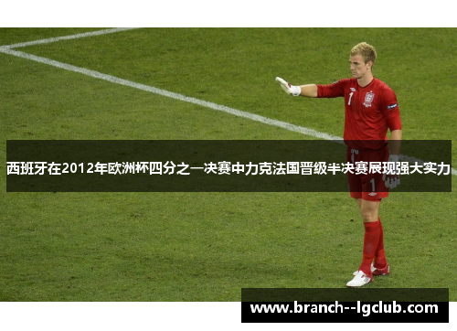 西班牙在2012年欧洲杯四分之一决赛中力克法国晋级半决赛展现强大实力