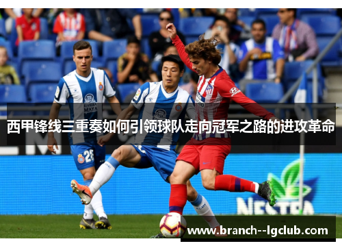 西甲锋线三重奏如何引领球队走向冠军之路的进攻革命