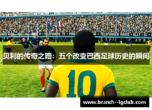 贝利的传奇之路：五个改变巴西足球历史的瞬间