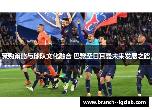 豪购策略与球队文化融合 巴黎圣日耳曼未来发展之路