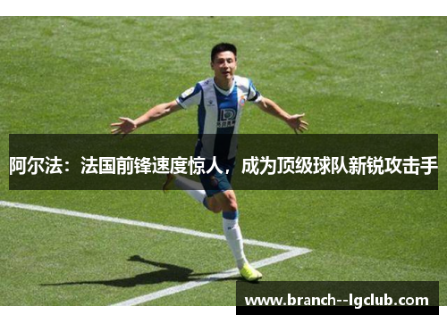 阿尔法:法国前锋速度惊人,成为顶级球队新锐攻击手 阿尔法:法国前锋速度惊人,成为顶级球队新锐攻击手