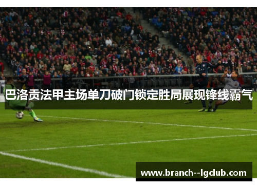 巴洛贡法甲主场单刀破门锁定胜局展现锋线霸气