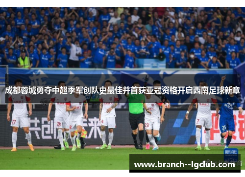 成都蓉城勇夺中超季军创队史最佳并首获亚冠资格开启西南足球新章