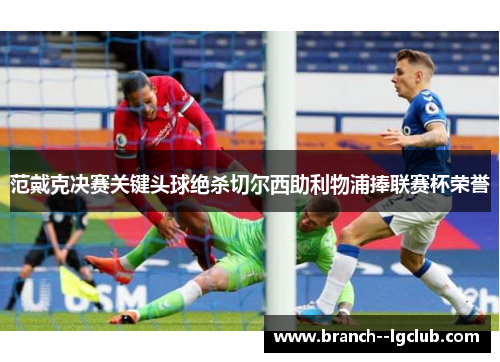 范戴克决赛关键头球绝杀切尔西助利物浦捧联赛杯荣誉