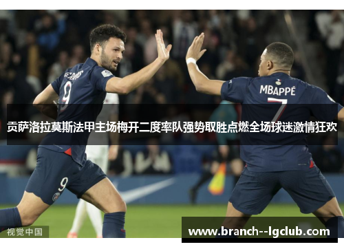 贡萨洛拉莫斯法甲主场梅开二度率队强势取胜点燃全场球迷激情狂欢