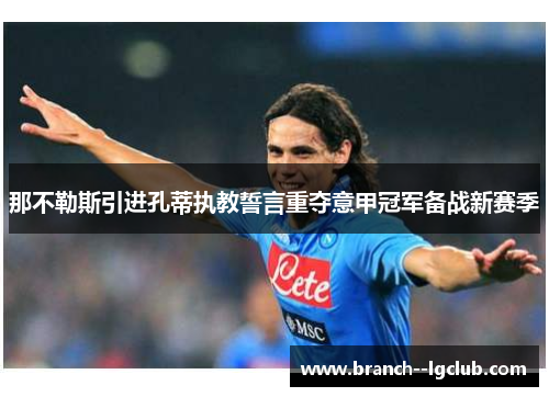 那不勒斯引进孔蒂执教誓言重夺意甲冠军备战新赛季
